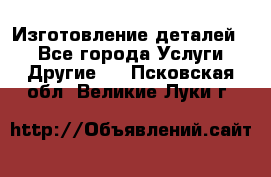 Изготовление деталей.  - Все города Услуги » Другие   . Псковская обл.,Великие Луки г.